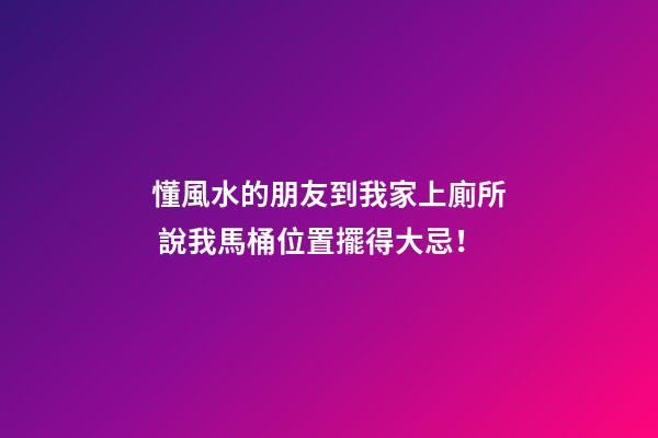 懂風水的朋友到我家上廁所 說我馬桶位置擺得大忌！
